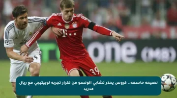 نصيحة حاسمة.. كروس يحذر تشابي ألونسو من تكرار تجربة لوبيتيجي مع ريال مدريد